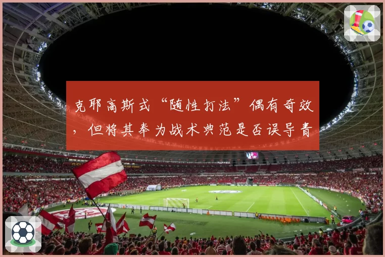 克耶高斯式“随性打法”偶有奇效，但将其奉为战术典范是否误导青少年？