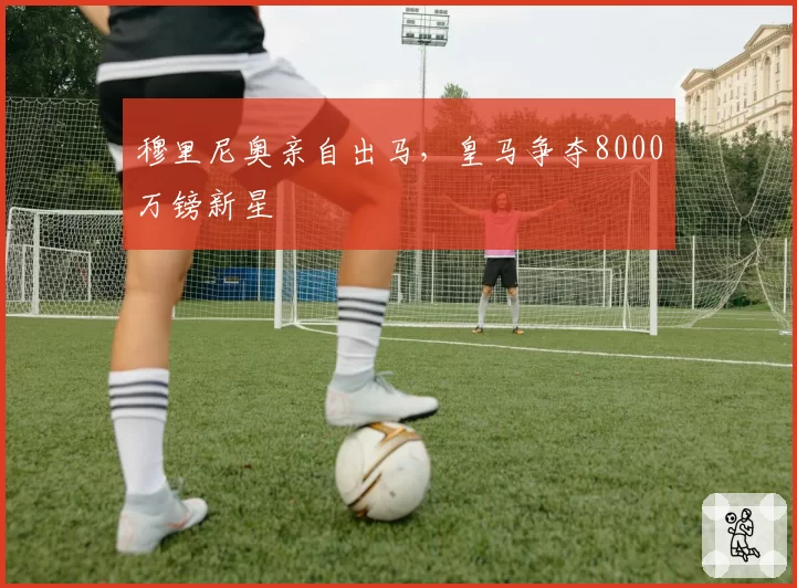 穆里尼奥亲自出马，皇马争夺8000万镑新星