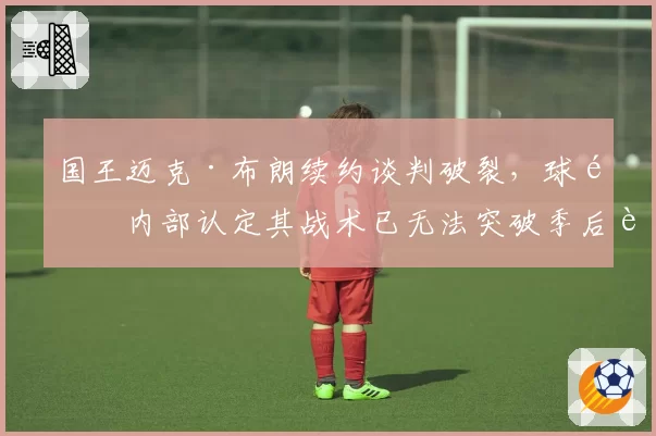 国王迈克·布朗续约谈判破裂,球队内部认定其战术已无法突破季后赛首轮