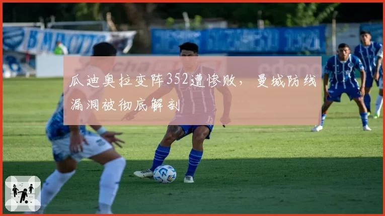 瓜迪奥拉变阵352遭惨败,曼城防线漏洞被彻底解剖