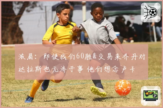 浓眉:即使我们60胜&交易来乔丹对达拉斯也无济于事 他们想念卢卡