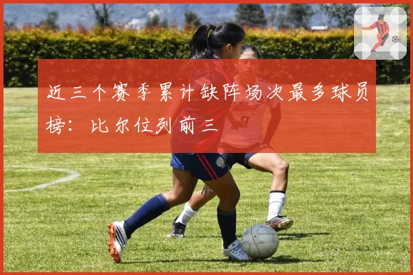 近三个赛季累计缺阵场次最多球员榜:比尔位列前三