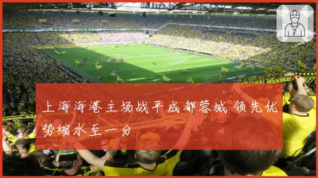 上海海港主场战平成都蓉城 领先优势缩水至一分