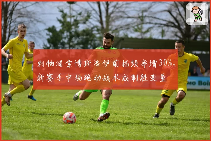 利物浦索博斯洛伊前插频率增30%，新赛季中场跑动战术成制胜变量