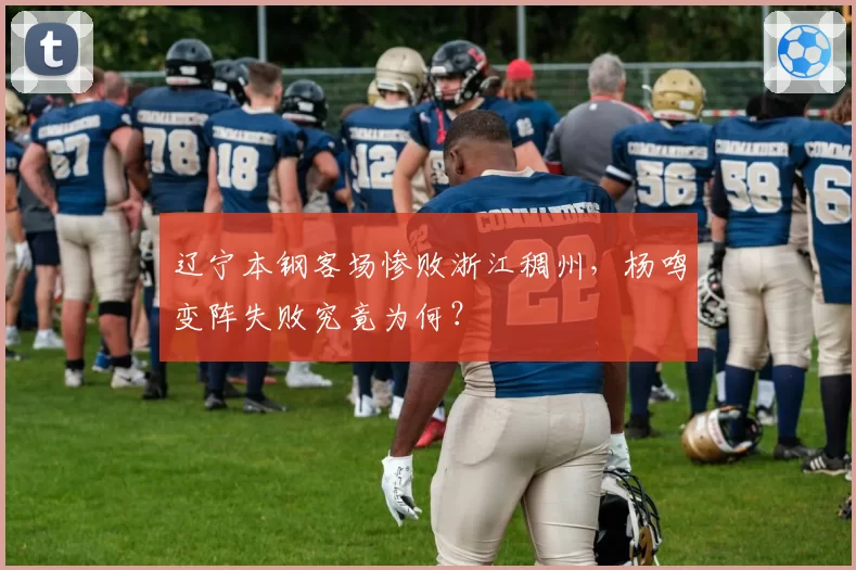 辽宁本钢客场惨败浙江稠州,杨鸣变阵失败究竟为何?