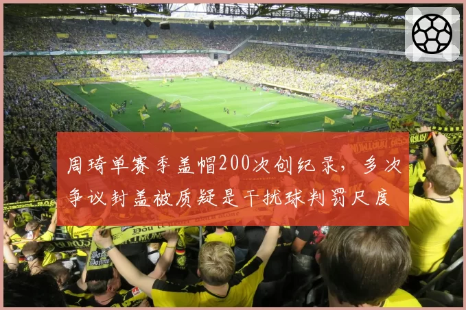 周琦单赛季盖帽200次创纪录,多次争议封盖被质疑是干扰球判罚尺度不一
