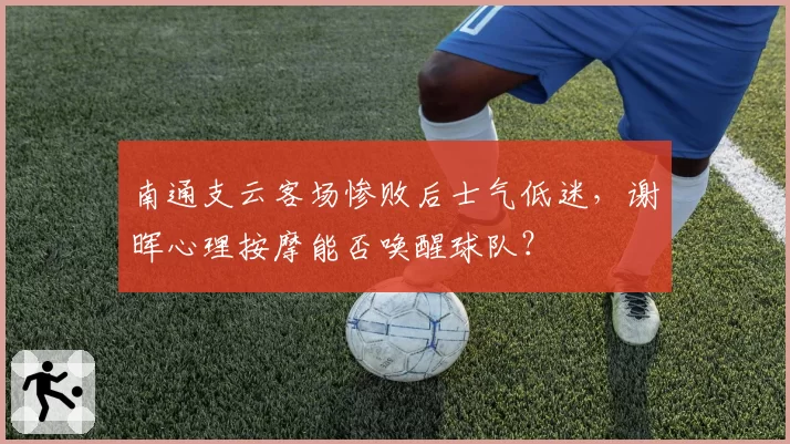 南通支云客场惨败后士气低迷,谢晖心理按摩能否唤醒球队?