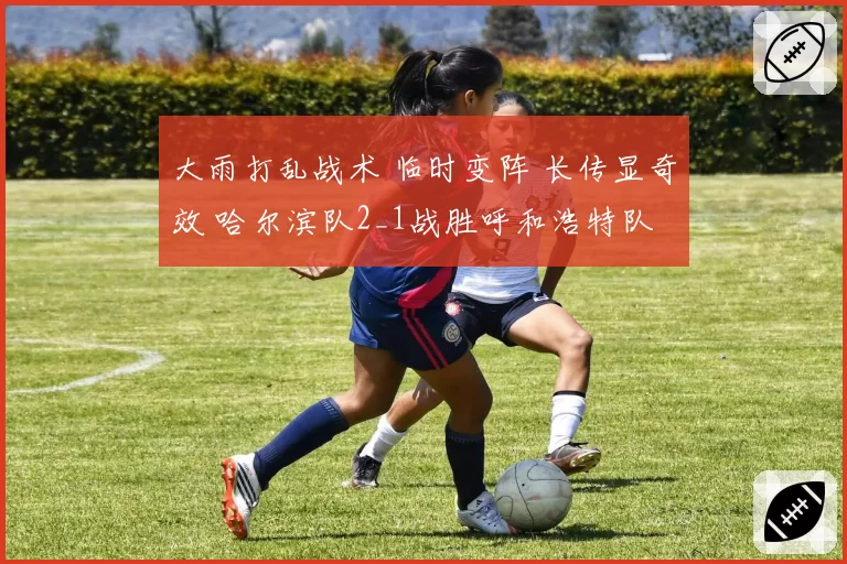 大雨打乱战术 临时变阵 长传显奇效 哈尔滨队2_1战胜呼和浩特队