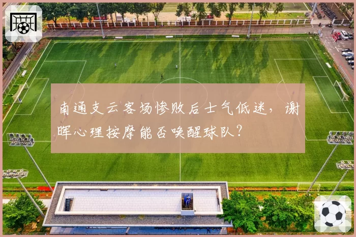 南通支云客场惨败后士气低迷,谢晖心理按摩能否唤醒球队?