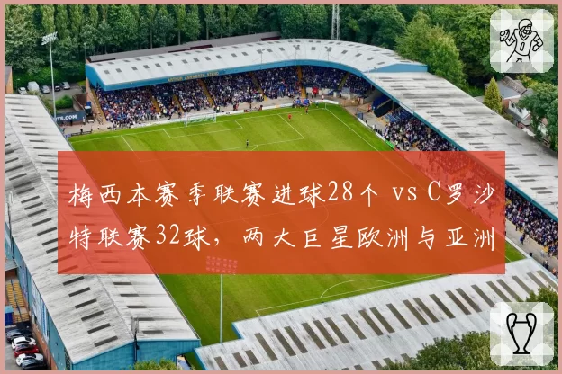 梅西本赛季联赛进球28个 vs C罗沙特联赛32球，两大巨星欧洲与亚洲赛场效率对比__br_