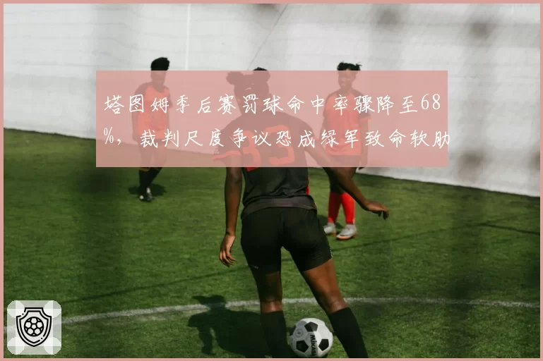 塔图姆季后赛罚球命中率骤降至68%，裁判尺度争议恐成绿军致命软肋