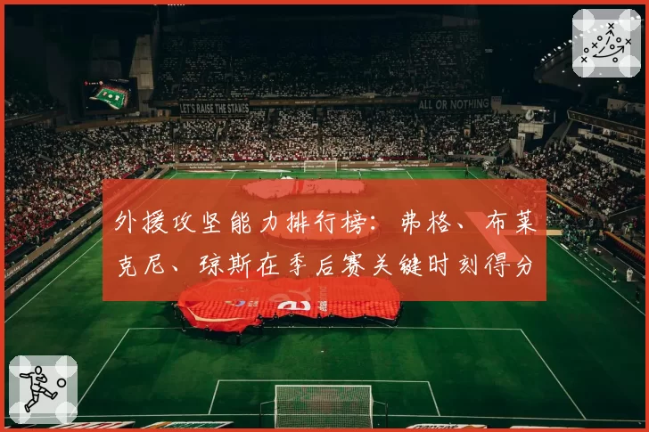 外援攻坚能力排行榜：弗格、布莱克尼、琼斯在季后赛关键时刻得分贡献分析