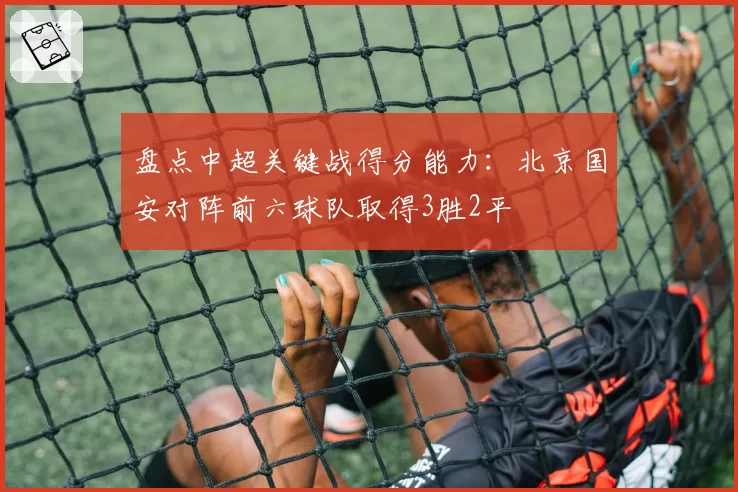 盘点中超关键战得分能力：北京国安对阵前六球队取得3胜2平