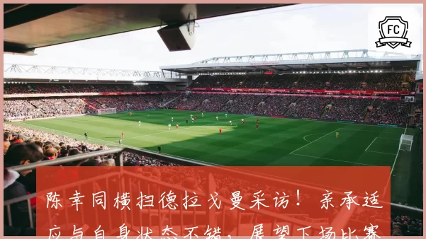 陈幸同横扫德拉戈曼采访！亲承适应与自身状态不错，展望下场比赛