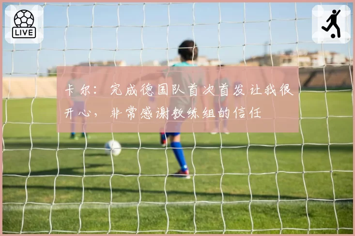 卡尔：完成德国队首次首发让我很开心，非常感谢教练组的信任