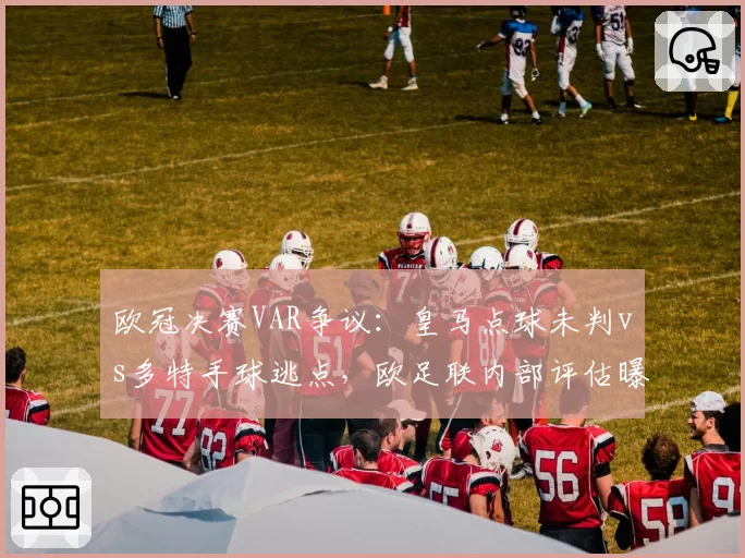欧冠决赛VAR争议:皇马点球未判vs多特手球逃点,欧足联内部评估曝光