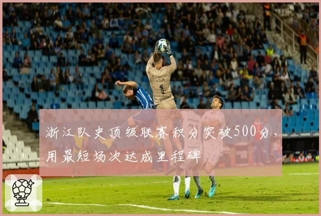 浙江队史顶级联赛积分突破500分，用最短场次达成里程碑