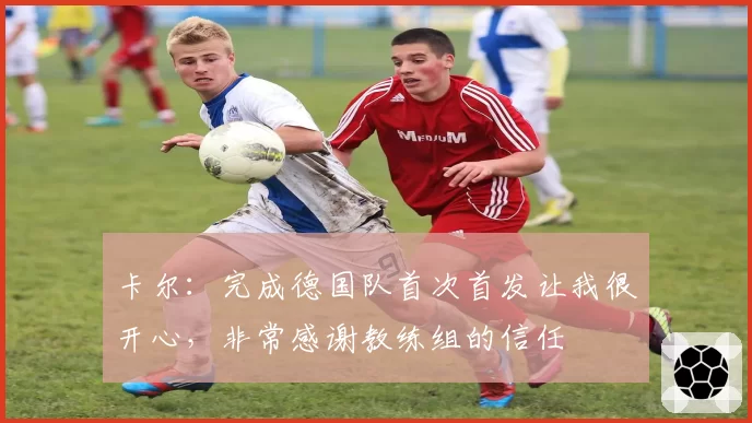 卡尔：完成德国队首次首发让我很开心，非常感谢教练组的信任