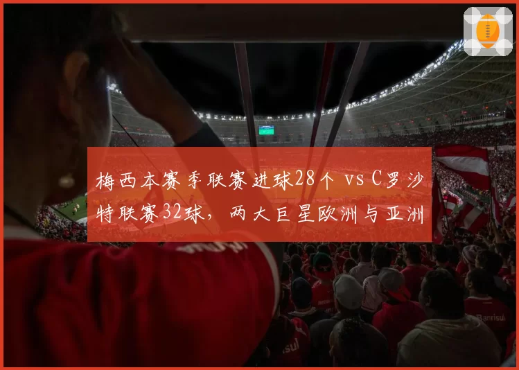 梅西本赛季联赛进球28个 vs C罗沙特联赛32球,两大巨星欧洲与亚洲赛场效率对比__br_