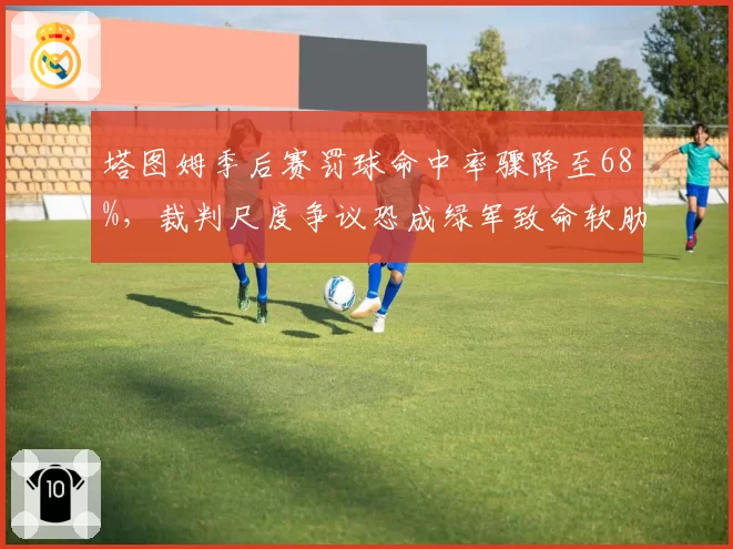 塔图姆季后赛罚球命中率骤降至68%，裁判尺度争议恐成绿军致命软肋