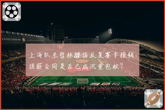 上海队王哲林腰伤反复赛季报销,顶薪合同是否已成沉重包袱?