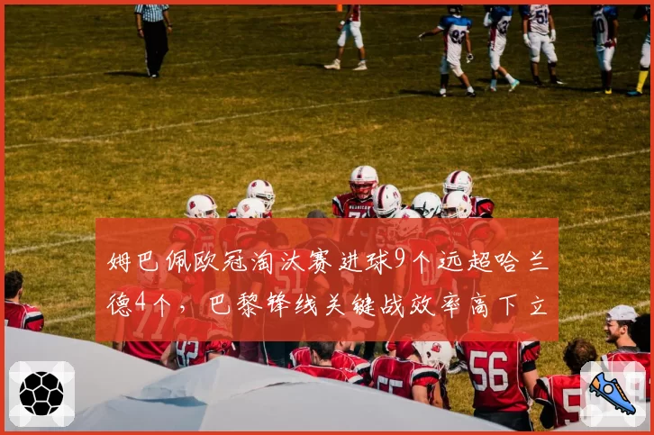 姆巴佩欧冠淘汰赛进球9个远超哈兰德4个,巴黎锋线关键战效率高下立判__br_