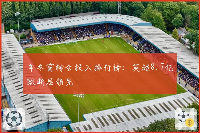 年冬窗转会投入排行榜:英超8.7亿欧断层领先