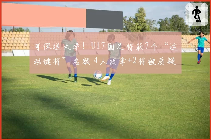 可保送大学!U17国足将获7个“运动健将”名额 4人该拿+2将被质疑