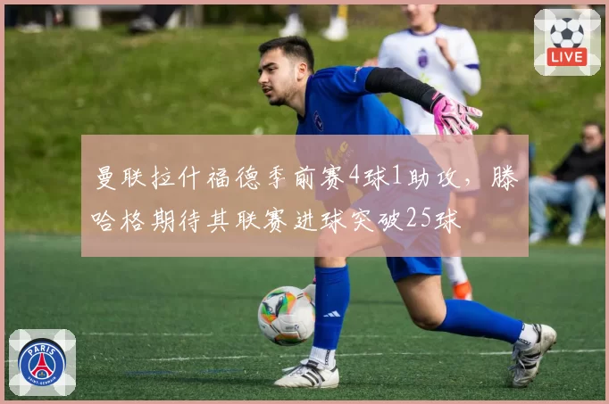 曼联拉什福德季前赛4球1助攻,滕哈格期待其联赛进球突破25球