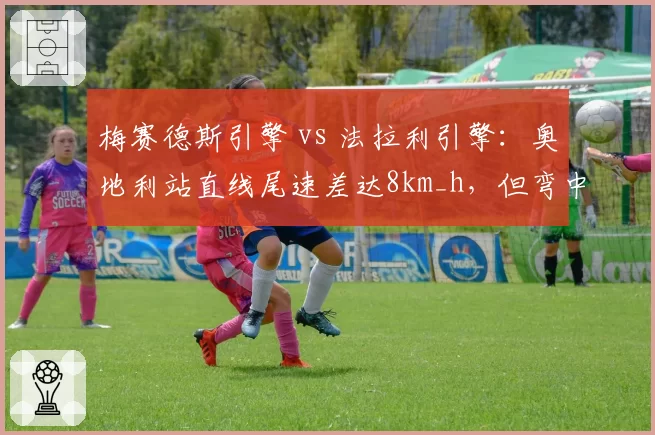 梅赛德斯引擎 vs 法拉利引擎：奥地利站直线尾速差达8km_h，但弯中牵引力反超