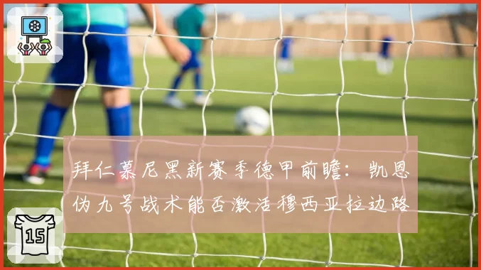 拜仁慕尼黑新赛季德甲前瞻:凯恩伪九号战术能否激活穆西亚拉边路突破