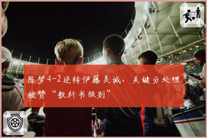陈梦4-2逆转伊藤美诚，关键分处理被赞“教科书级别”