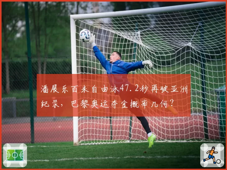 潘展乐百米自由泳47.2秒再破亚洲纪录,巴黎奥运夺金概率几何?