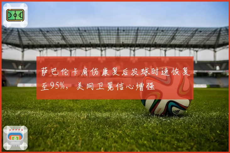萨巴伦卡肩伤康复后发球时速恢复至95%,美网卫冕信心增强