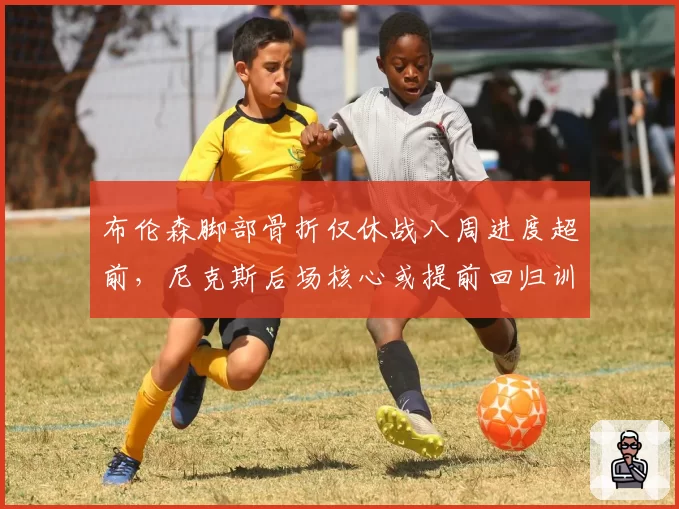 布伦森脚部骨折仅休战八周进度超前,尼克斯后场核心或提前回归训练