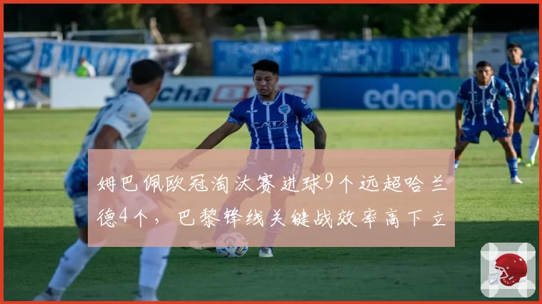 姆巴佩欧冠淘汰赛进球9个远超哈兰德4个,巴黎锋线关键战效率高下立判__br_