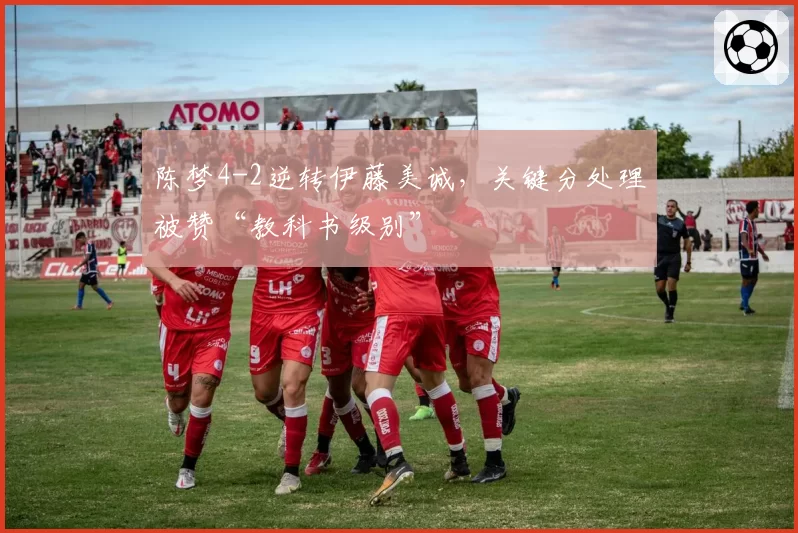 陈梦4-2逆转伊藤美诚，关键分处理被赞“教科书级别”