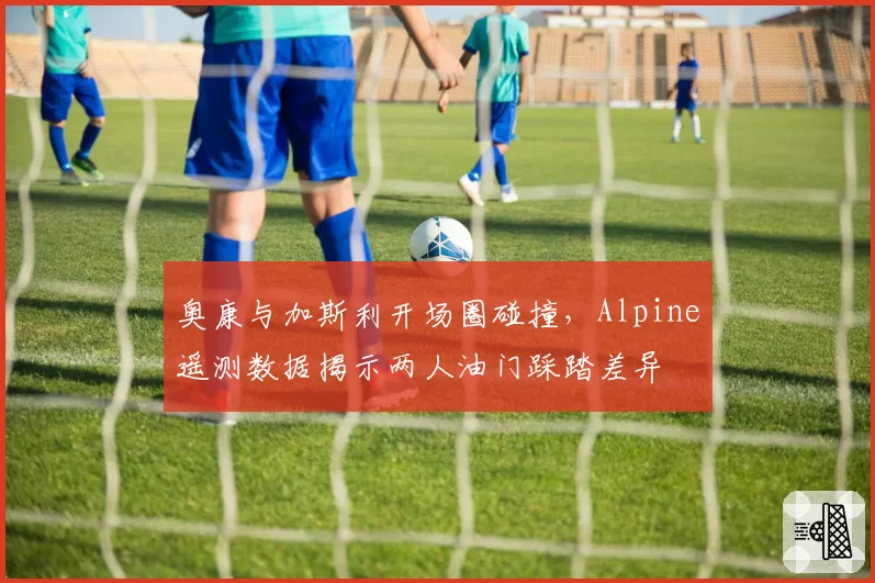 奥康与加斯利开场圈碰撞,Alpine遥测数据揭示两人油门踩踏差异