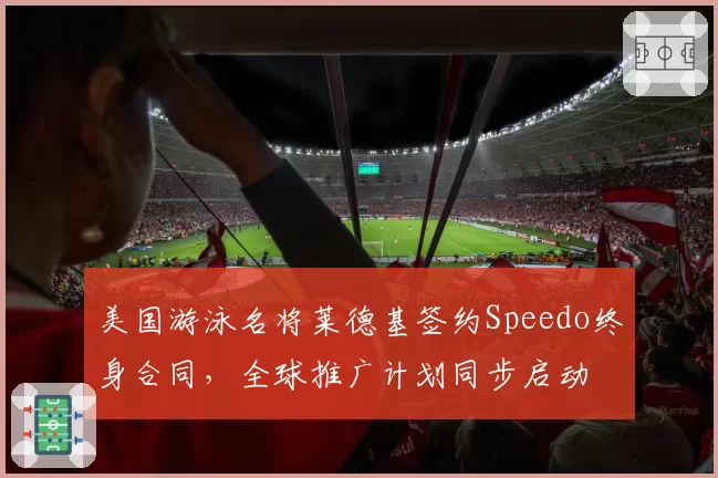美国游泳名将莱德基签约Speedo终身合同,全球推广计划同步启动