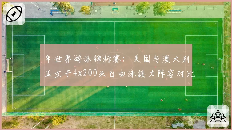 年世界游泳锦标赛：美国与澳大利亚女子4x200米自由泳接力阵容对比