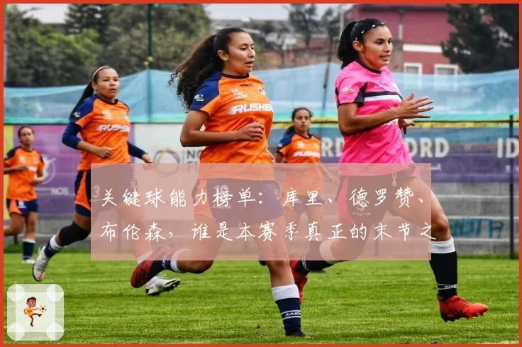 关键球能力榜单：库里、德罗赞、布伦森，谁是本赛季真正的末节之王？