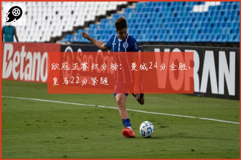 欧冠正赛积分榜:曼城24分全胜,皇马22分紧随