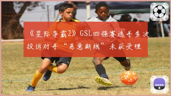 《星际争霸2》GSL四强赛选手多次投诉对手“恶意断线”未获受理