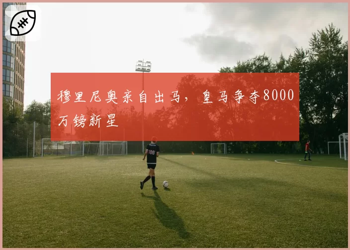 穆里尼奥亲自出马，皇马争夺8000万镑新星