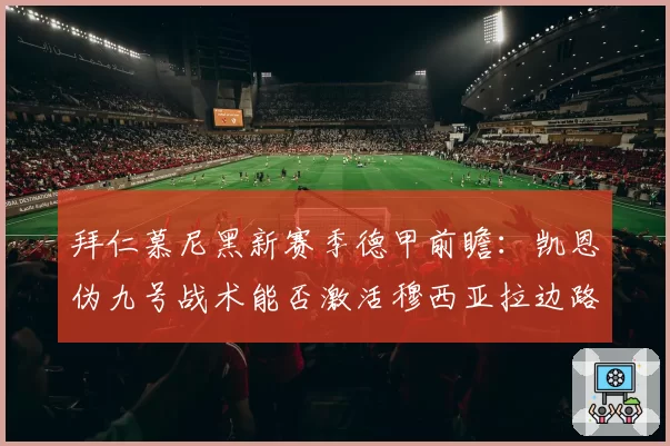 拜仁慕尼黑新赛季德甲前瞻:凯恩伪九号战术能否激活穆西亚拉边路突破