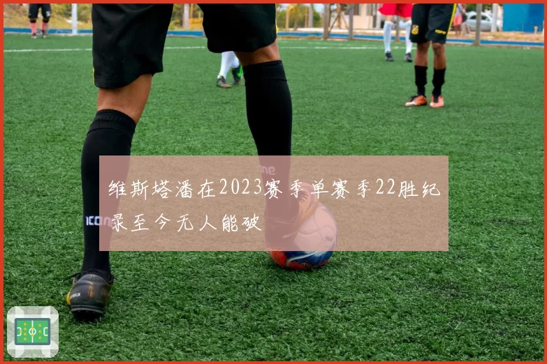 维斯塔潘在2023赛季单赛季22胜纪录至今无人能破