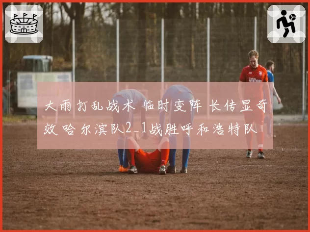 大雨打乱战术 临时变阵 长传显奇效 哈尔滨队2_1战胜呼和浩特队