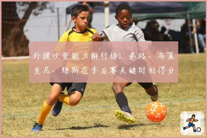 外援攻坚能力排行榜：弗格、布莱克尼、琼斯在季后赛关键时刻得分贡献分析