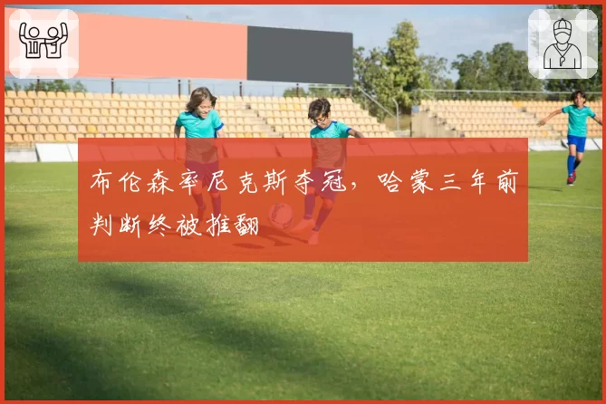 布伦森率尼克斯夺冠，哈蒙三年前判断终被推翻