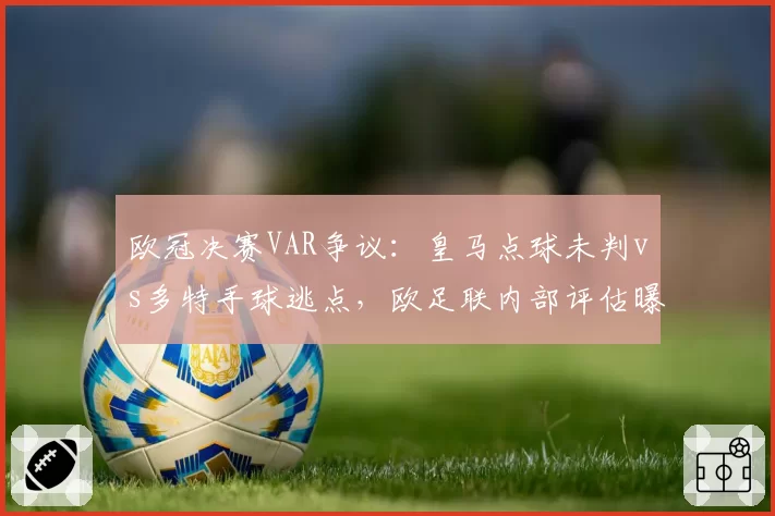 欧冠决赛VAR争议:皇马点球未判vs多特手球逃点,欧足联内部评估曝光